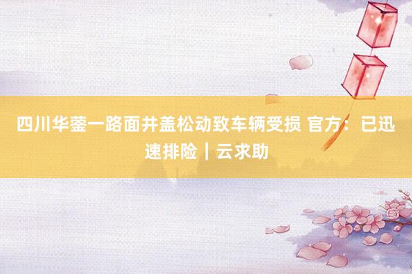 四川华蓥一路面井盖松动致车辆受损 官方：已迅速排险｜云求助