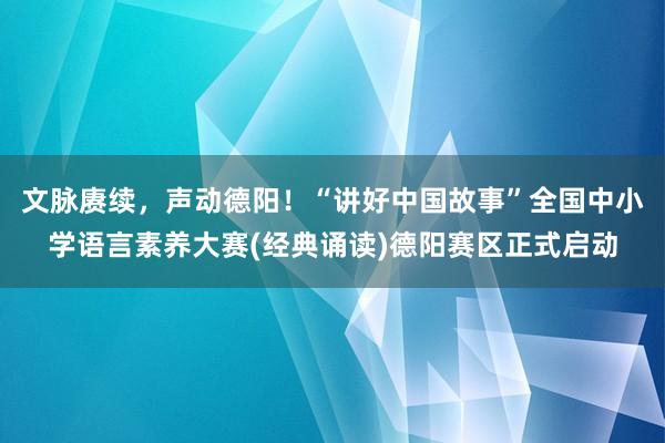 文脉赓续，声动德阳！“讲好中国故事”全国中小学语言素养大赛(经典诵读)德阳赛区正式启动