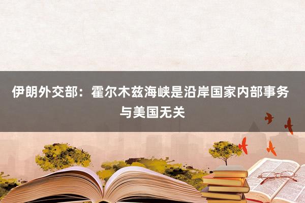 伊朗外交部：霍尔木兹海峡是沿岸国家内部事务 与美国无关