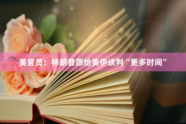 美官员：特朗普愿给美伊谈判“更多时间”