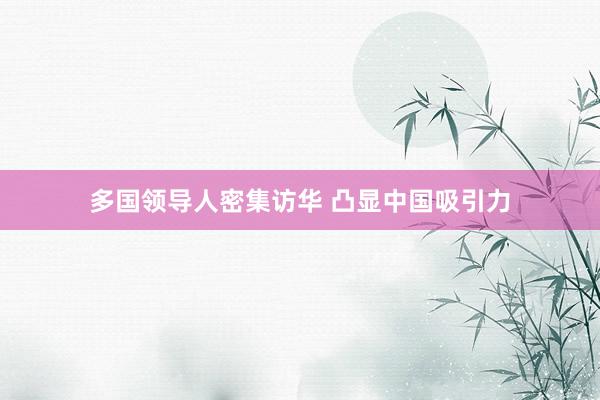 多国领导人密集访华 凸显中国吸引力