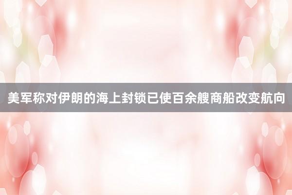 美军称对伊朗的海上封锁已使百余艘商船改变航向