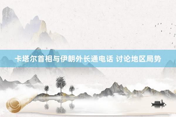 卡塔尔首相与伊朗外长通电话 讨论地区局势