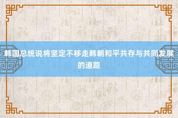 韩国总统说将坚定不移走韩朝和平共存与共同发展的道路