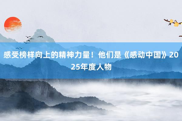 感受榜样向上的精神力量！他们是《感动中国》2025年度人物