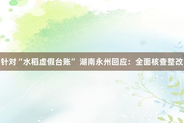 针对“水稻虚假台账” 湖南永州回应：全面核查整改