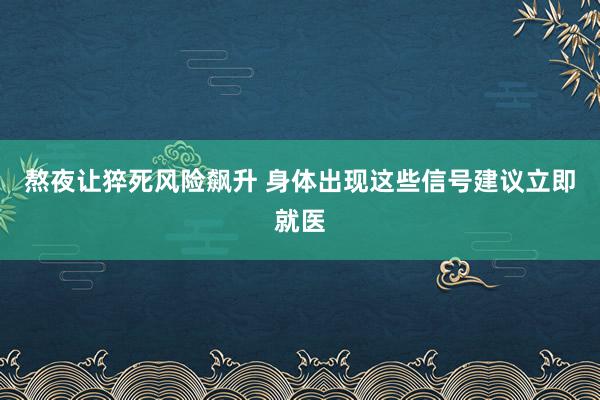熬夜让猝死风险飙升 身体出现这些信号建议立即就医