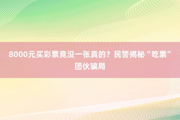 8000元买彩票竟没一张真的？民警揭秘“吃票”团伙骗局