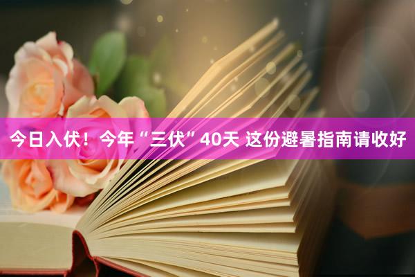 今日入伏！今年“三伏”40天 这份避暑指南请收好