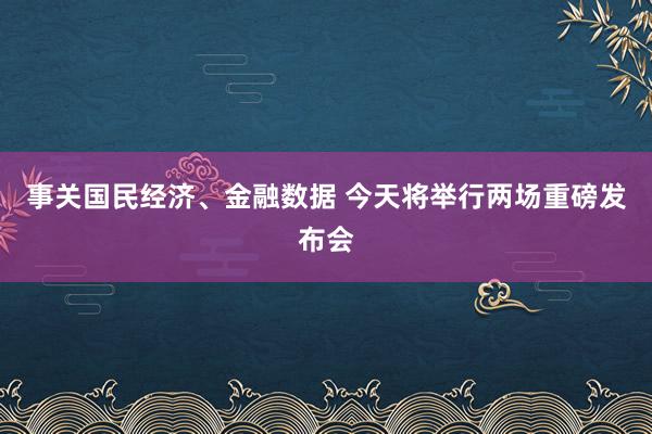 事关国民经济、金融数据 今天将举行两场重磅发布会