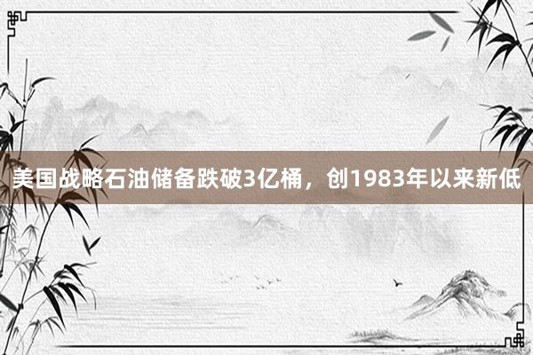 美国战略石油储备跌破3亿桶，创1983年以来新低