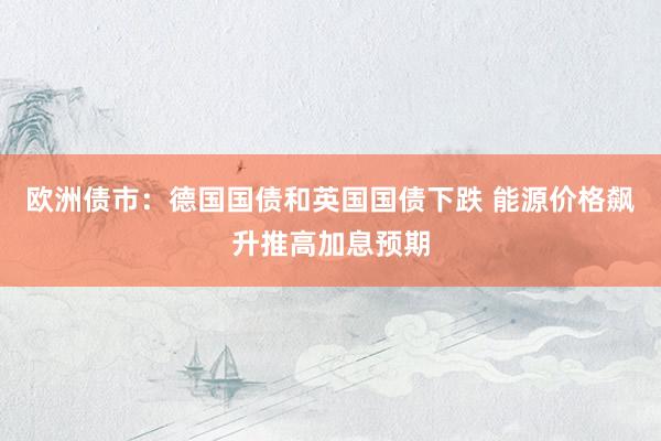 欧洲债市：德国国债和英国国债下跌 能源价格飙升推高加息预期