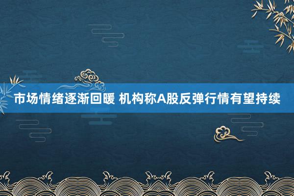 市场情绪逐渐回暖 机构称A股反弹行情有望持续