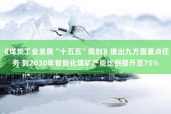 《煤炭工业发展“十五五”规划》提出九方面重点任务 到2030年智能化煤矿产能比例提升至75%