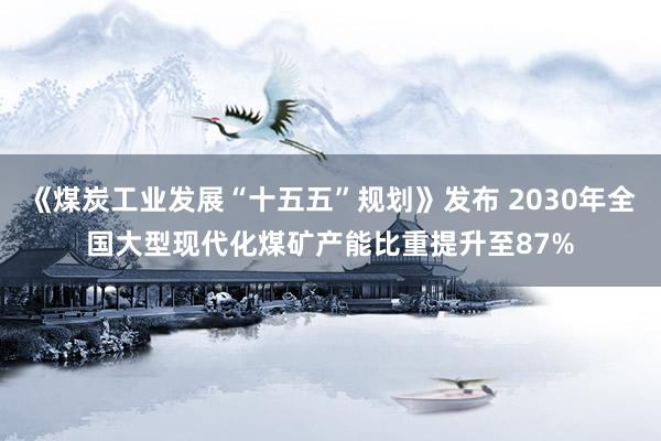 《煤炭工业发展“十五五”规划》发布 2030年全国大型现代化煤矿产能比重提升至87%