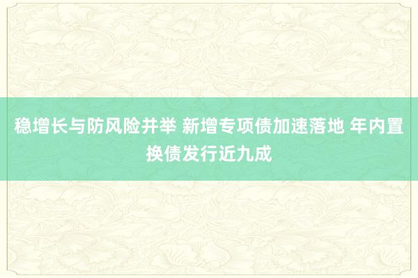 稳增长与防风险并举 新增专项债加速落地 年内置换债发行近九成