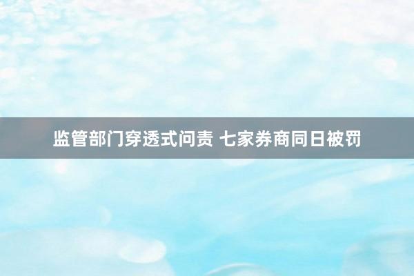 监管部门穿透式问责 七家券商同日被罚