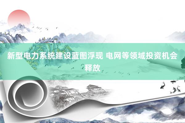 新型电力系统建设蓝图浮现 电网等领域投资机会释放
