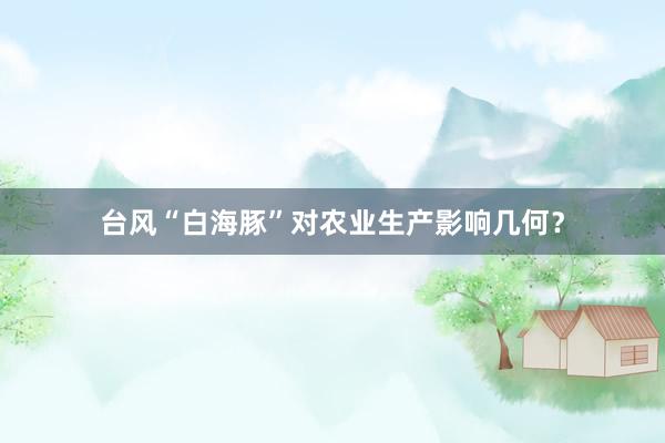 台风“白海豚”对农业生产影响几何？