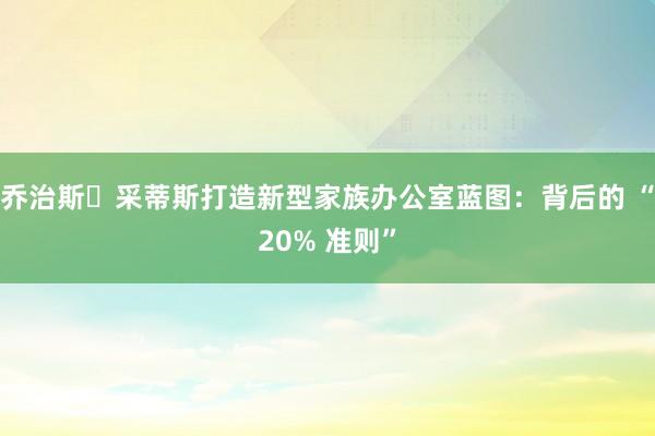 乔治斯・采蒂斯打造新型家族办公室蓝图：背后的 “20% 准则”