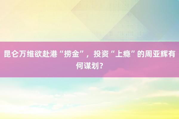 昆仑万维欲赴港“捞金”，投资“上瘾”的周亚辉有何谋划？