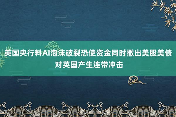 英国央行料AI泡沫破裂恐使资金同时撤出美股美债 对英国产生连带冲击