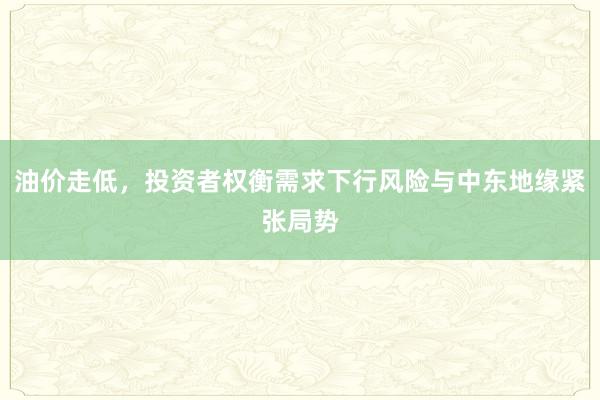 油价走低，投资者权衡需求下行风险与中东地缘紧张局势