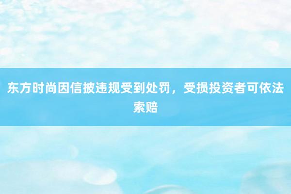 东方时尚因信披违规受到处罚，受损投资者可依法索赔