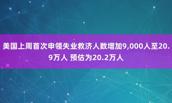 美国上周首次申领失业救济人数增加9,000人至20.9万人 预估为20.2万人