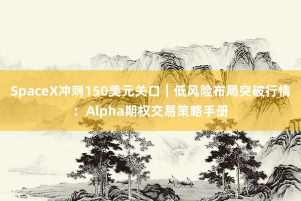 SpaceX冲刺150美元关口｜低风险布局突破行情：Alpha期权交易策略手册