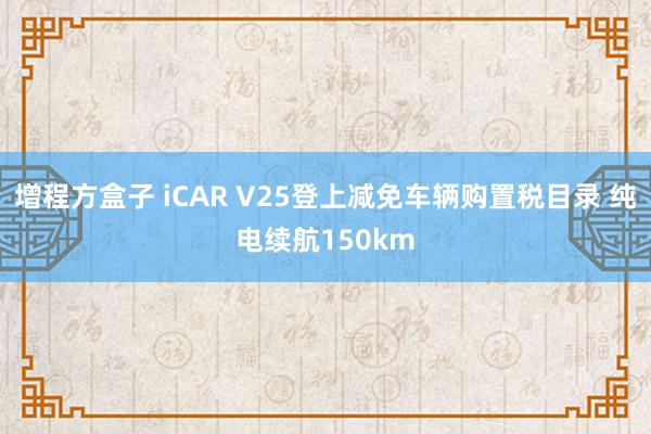增程方盒子 iCAR V25登上减免车辆购置税目录 纯电续航150km