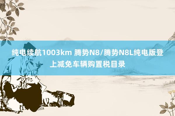 纯电续航1003km 腾势N8/腾势N8L纯电版登上减免车辆购置税目录