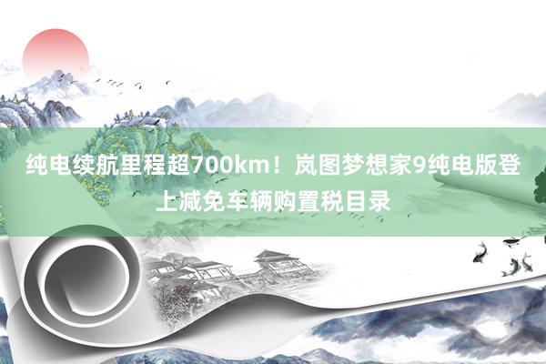 纯电续航里程超700km！岚图梦想家9纯电版登上减免车辆购置税目录