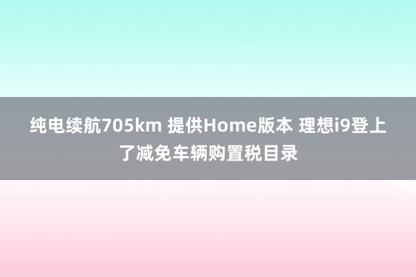 纯电续航705km 提供Home版本 理想i9登上了减免车辆购置税目录
