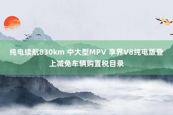 纯电续航830km 中大型MPV 享界V8纯电版登上减免车辆购置税目录