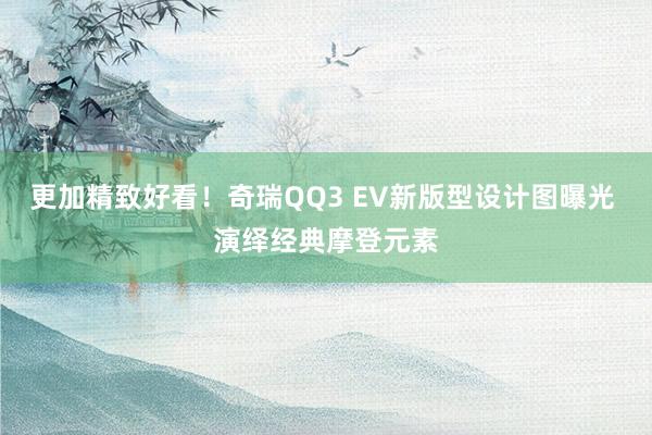 更加精致好看！奇瑞QQ3 EV新版型设计图曝光 演绎经典摩登元素