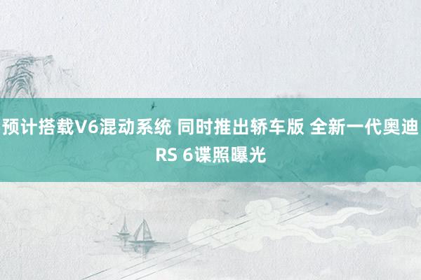 预计搭载V6混动系统 同时推出轿车版 全新一代奥迪RS 6谍照曝光