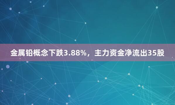 金属铅概念下跌3.88%，主力资金净流出35股