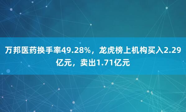 万邦医药换手率49.28%，龙虎榜上机构买入2.29亿元，卖出1.71亿元