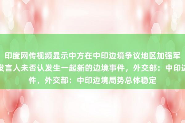 印度网传视频显示中方在中印边境争议地区加强军事活动，印政府发言人未否认发生一起新的边境事件，外交部：中印边境局势总体稳定