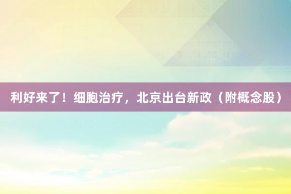 利好来了！细胞治疗，北京出台新政（附概念股）