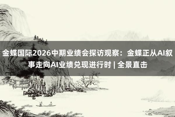 金蝶国际2026中期业绩会探访观察：金蝶正从AI叙事走向AI业绩兑现进行时 | 全景直击