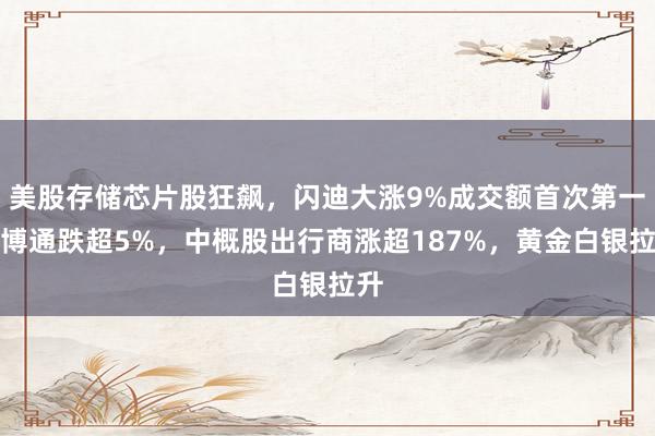 美股存储芯片股狂飙，闪迪大涨9%成交额首次第一，博通跌超5%，中概股出行商涨超187%，黄金白银拉升