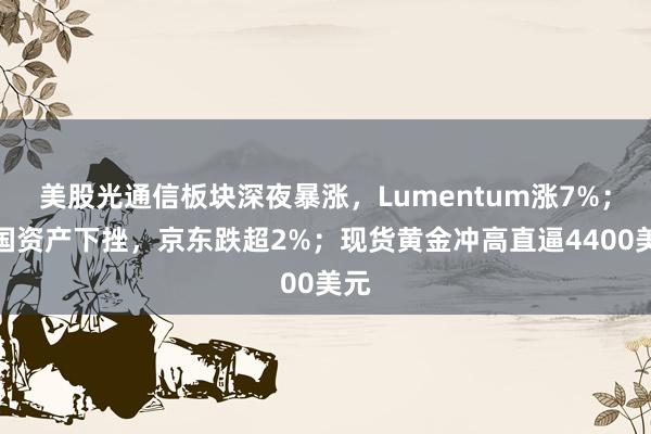 美股光通信板块深夜暴涨，Lumentum涨7%；中国资产下挫，京东跌超2%；现货黄金冲高直逼4400美元
