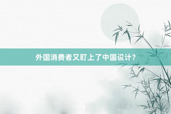 外国消费者又盯上了中国设计？