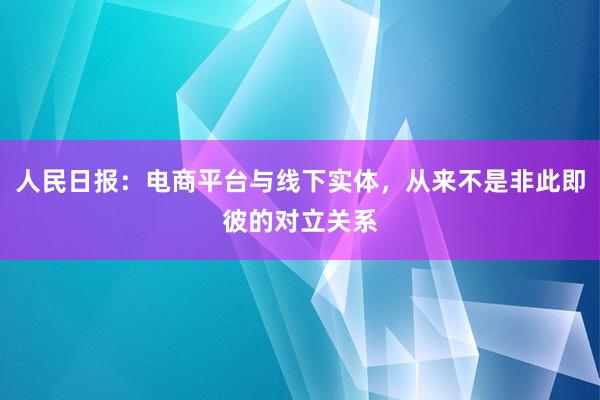人民日报：电商平台与线下实体，从来不是非此即彼的对立关系