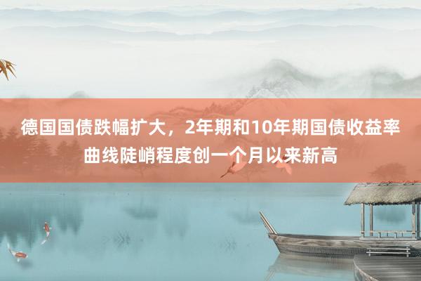 德国国债跌幅扩大，2年期和10年期国债收益率曲线陡峭程度创一个月以来新高