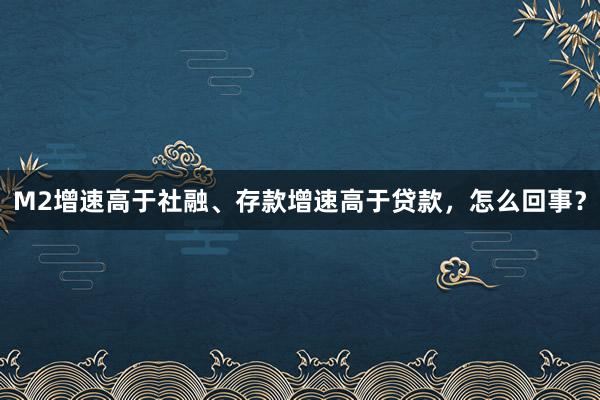 M2增速高于社融、存款增速高于贷款，怎么回事？