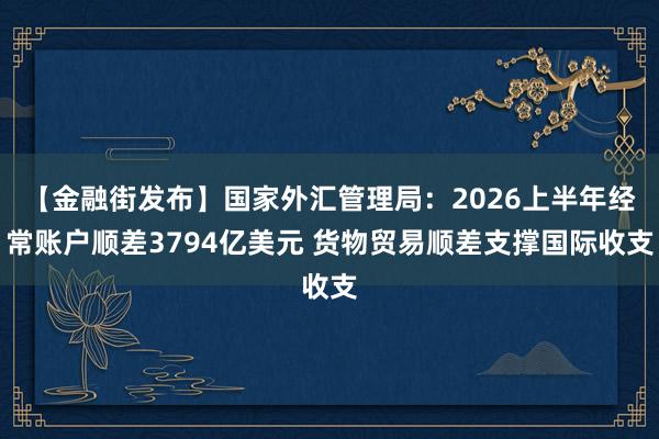 【金融街发布】国家外汇管理局：2026上半年经常账户顺差3794亿美元 货物贸易顺差支撑国际收支