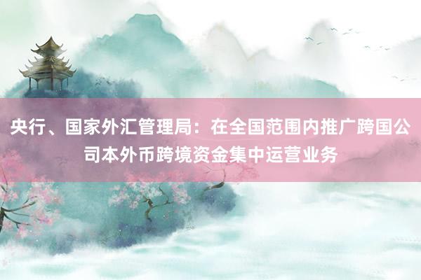 央行、国家外汇管理局：在全国范围内推广跨国公司本外币跨境资金集中运营业务